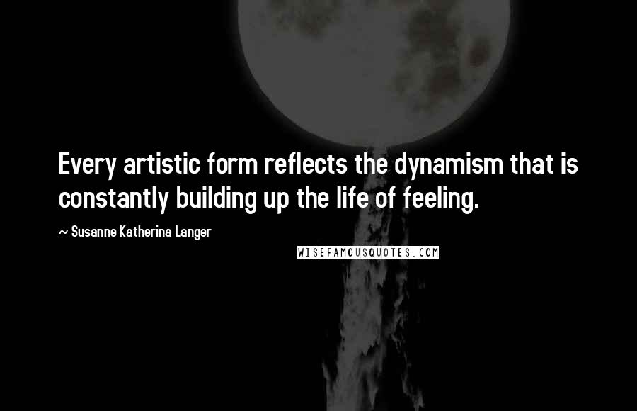 Susanne Katherina Langer Quotes: Every artistic form reflects the dynamism that is constantly building up the life of feeling.