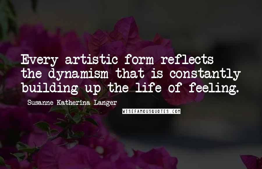 Susanne Katherina Langer Quotes: Every artistic form reflects the dynamism that is constantly building up the life of feeling.