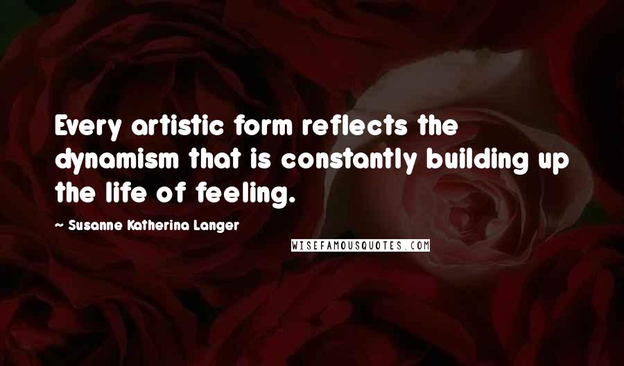 Susanne Katherina Langer Quotes: Every artistic form reflects the dynamism that is constantly building up the life of feeling.