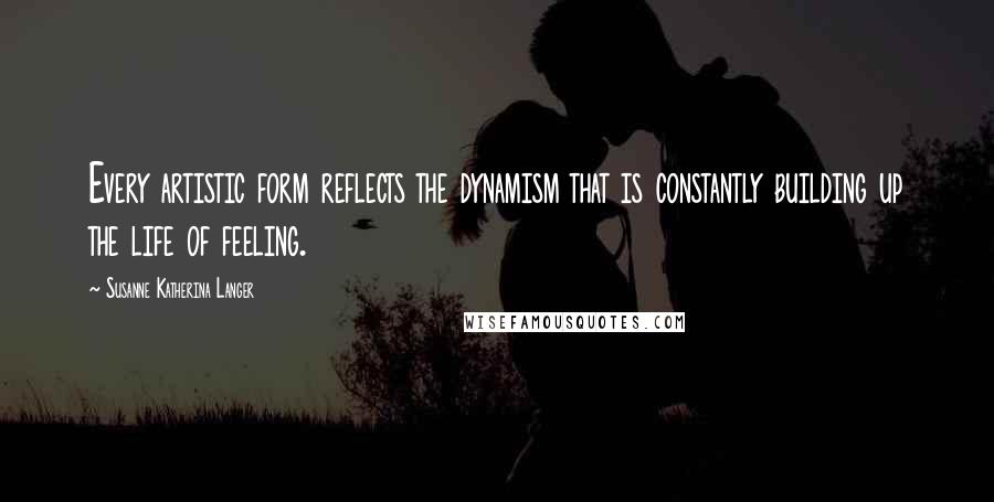 Susanne Katherina Langer Quotes: Every artistic form reflects the dynamism that is constantly building up the life of feeling.