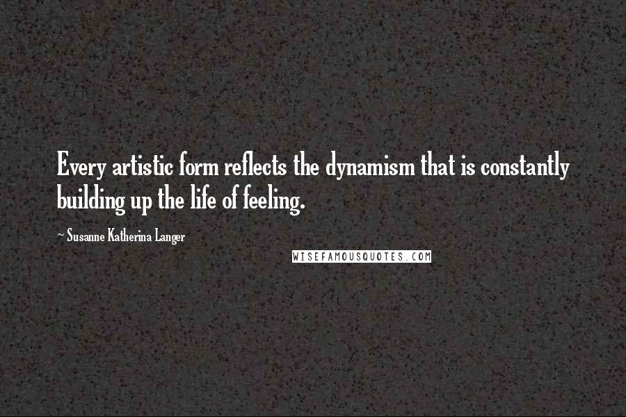 Susanne Katherina Langer Quotes: Every artistic form reflects the dynamism that is constantly building up the life of feeling.