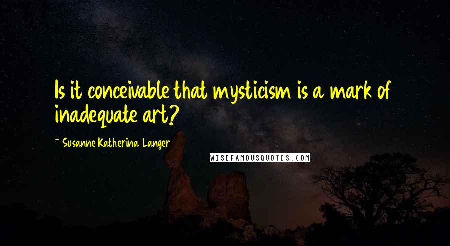 Susanne Katherina Langer Quotes: Is it conceivable that mysticism is a mark of inadequate art?