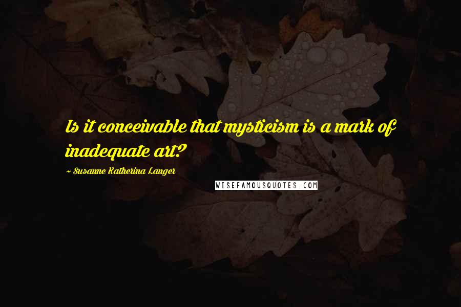 Susanne Katherina Langer Quotes: Is it conceivable that mysticism is a mark of inadequate art?