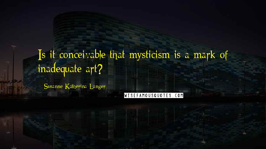 Susanne Katherina Langer Quotes: Is it conceivable that mysticism is a mark of inadequate art?