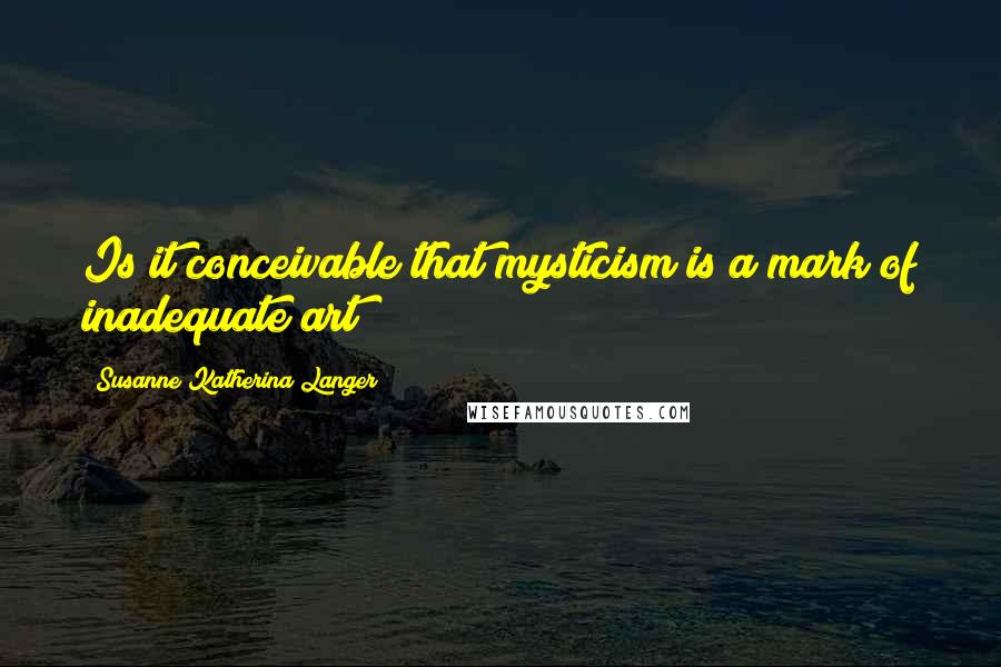 Susanne Katherina Langer Quotes: Is it conceivable that mysticism is a mark of inadequate art?