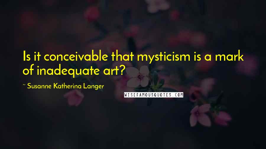 Susanne Katherina Langer Quotes: Is it conceivable that mysticism is a mark of inadequate art?