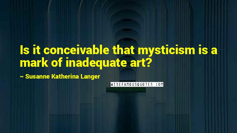 Susanne Katherina Langer Quotes: Is it conceivable that mysticism is a mark of inadequate art?