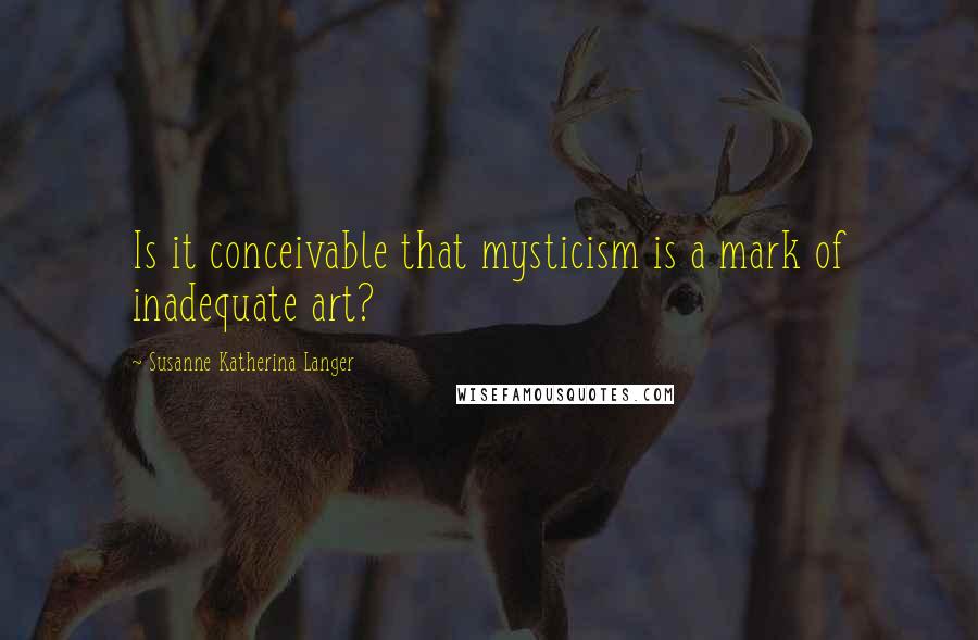 Susanne Katherina Langer Quotes: Is it conceivable that mysticism is a mark of inadequate art?