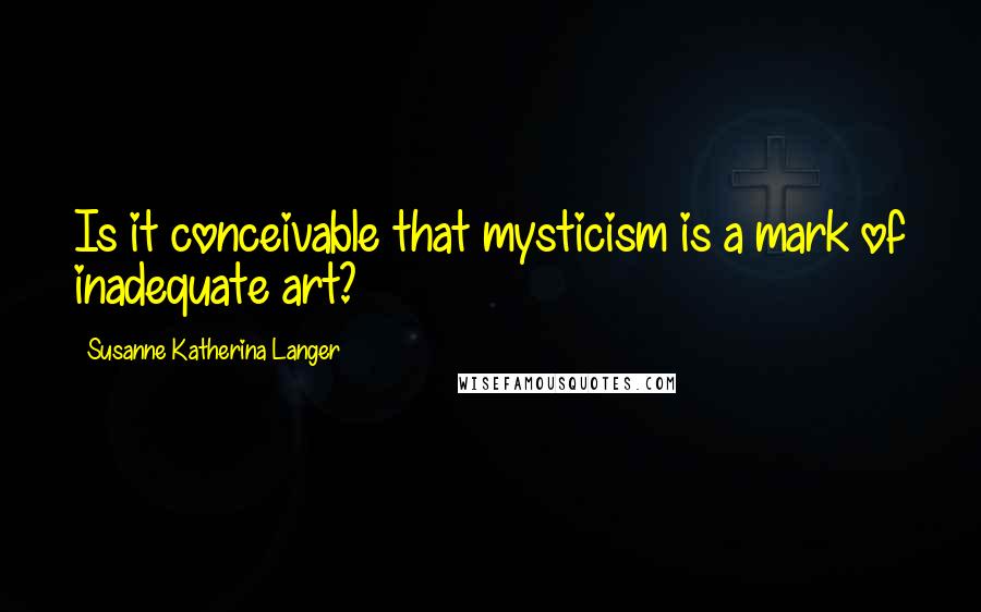 Susanne Katherina Langer Quotes: Is it conceivable that mysticism is a mark of inadequate art?