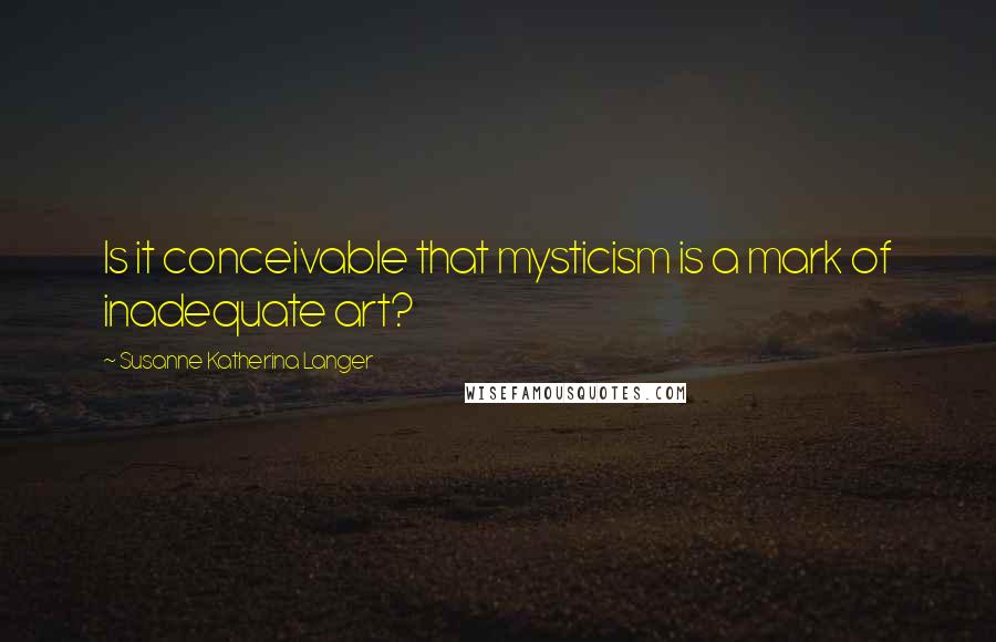 Susanne Katherina Langer Quotes: Is it conceivable that mysticism is a mark of inadequate art?