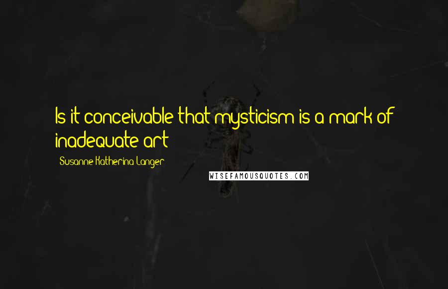 Susanne Katherina Langer Quotes: Is it conceivable that mysticism is a mark of inadequate art?