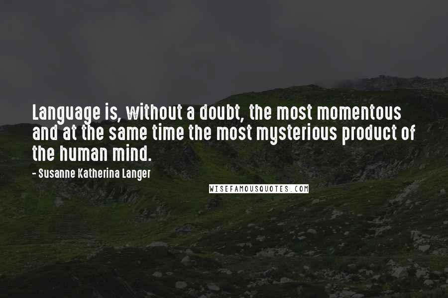 Susanne Katherina Langer Quotes: Language is, without a doubt, the most momentous and at the same time the most mysterious product of the human mind.