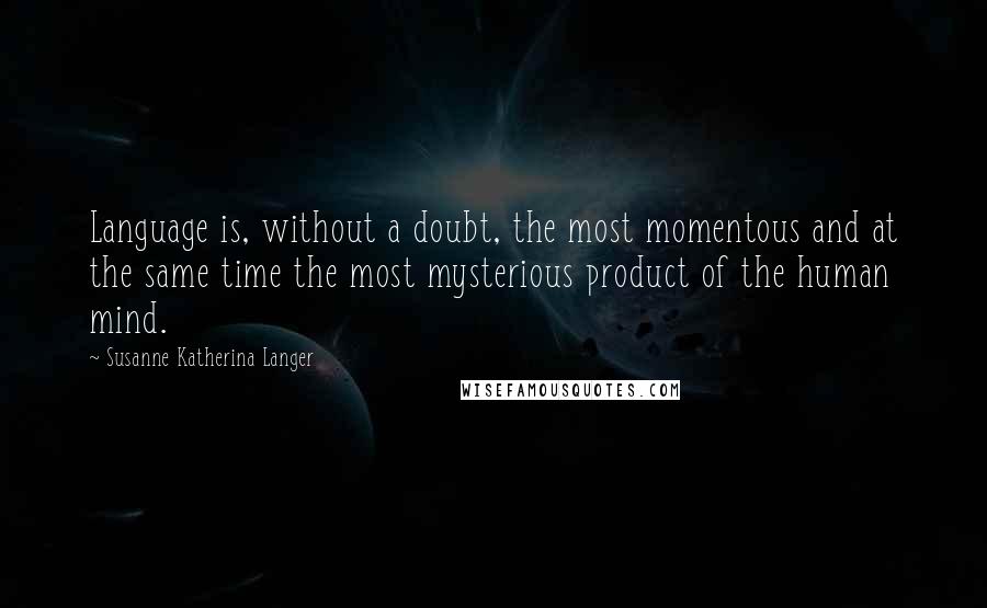 Susanne Katherina Langer Quotes: Language is, without a doubt, the most momentous and at the same time the most mysterious product of the human mind.