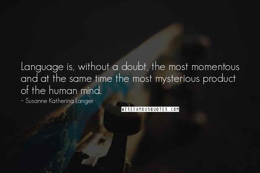 Susanne Katherina Langer Quotes: Language is, without a doubt, the most momentous and at the same time the most mysterious product of the human mind.