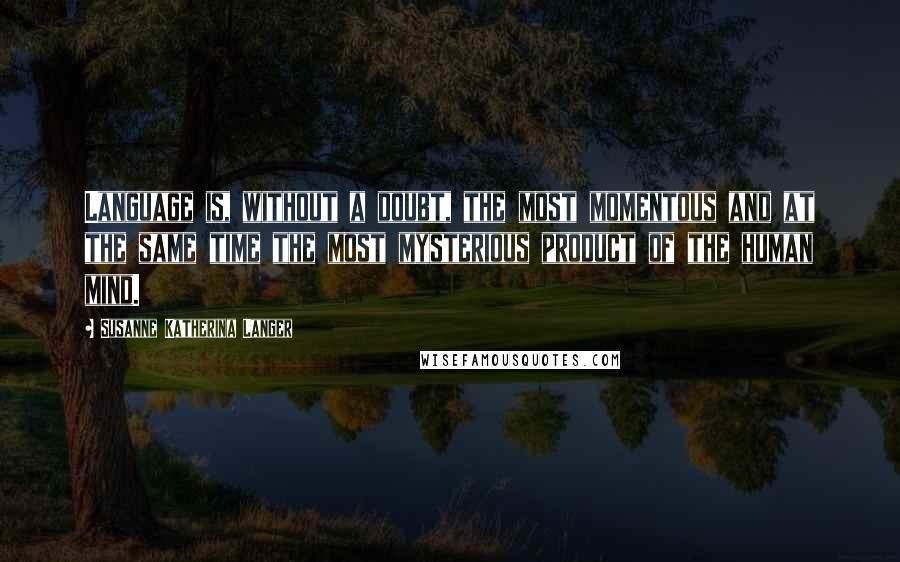 Susanne Katherina Langer Quotes: Language is, without a doubt, the most momentous and at the same time the most mysterious product of the human mind.