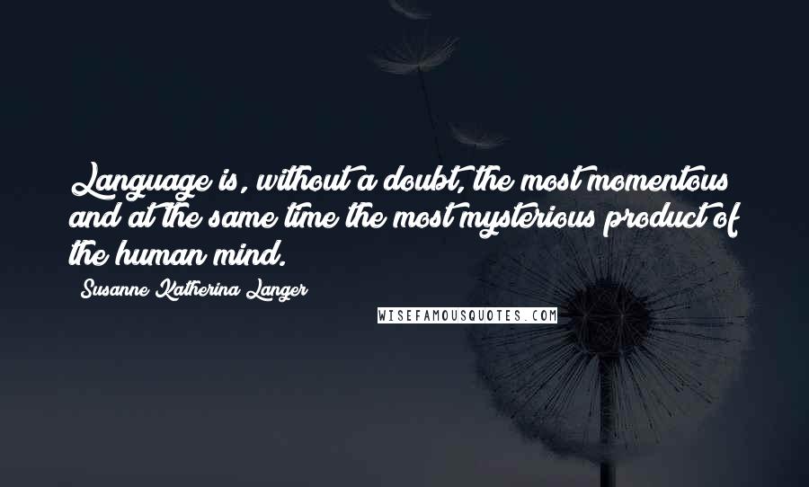 Susanne Katherina Langer Quotes: Language is, without a doubt, the most momentous and at the same time the most mysterious product of the human mind.