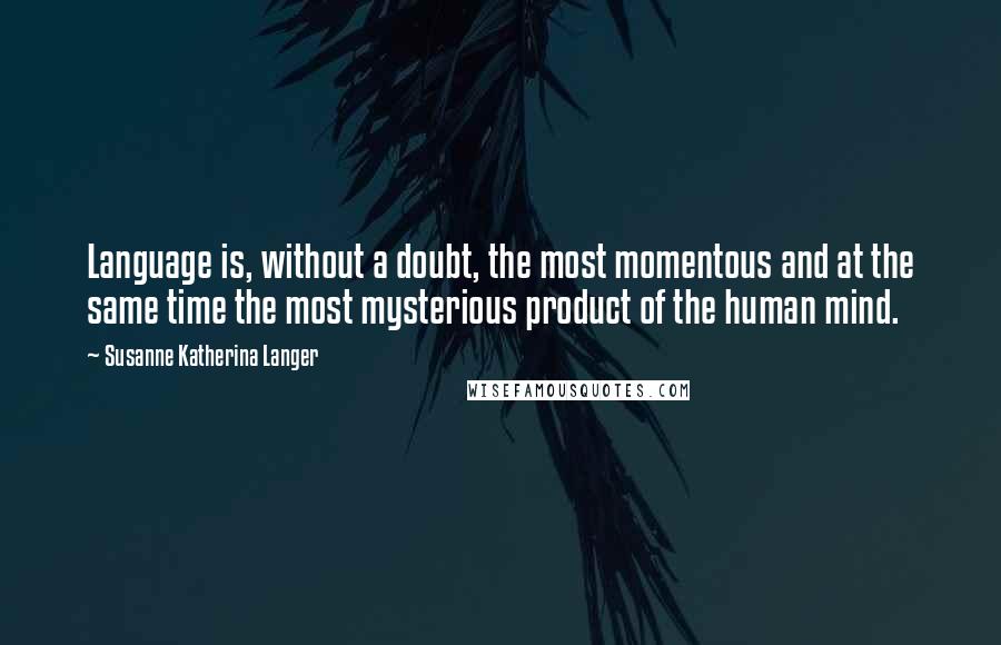 Susanne Katherina Langer Quotes: Language is, without a doubt, the most momentous and at the same time the most mysterious product of the human mind.