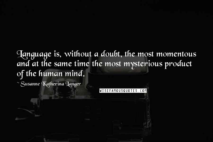 Susanne Katherina Langer Quotes: Language is, without a doubt, the most momentous and at the same time the most mysterious product of the human mind.