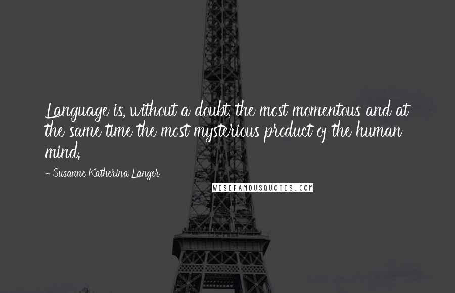 Susanne Katherina Langer Quotes: Language is, without a doubt, the most momentous and at the same time the most mysterious product of the human mind.
