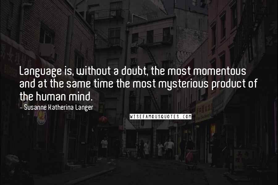 Susanne Katherina Langer Quotes: Language is, without a doubt, the most momentous and at the same time the most mysterious product of the human mind.