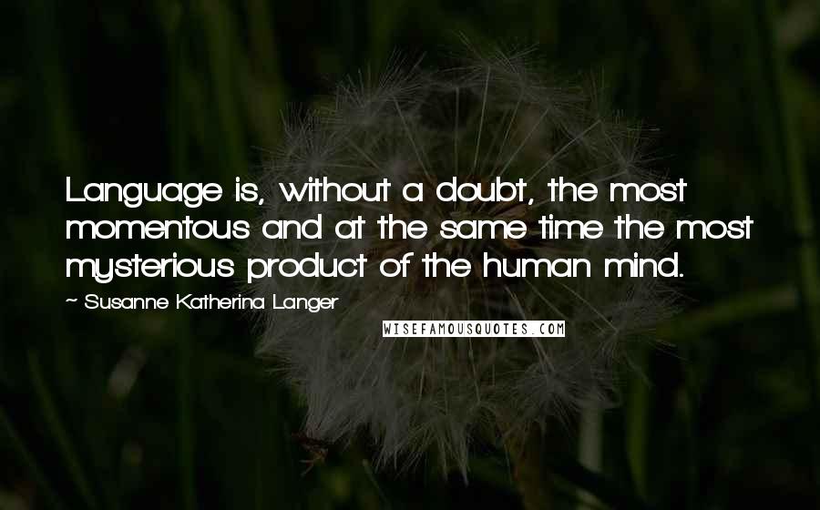 Susanne Katherina Langer Quotes: Language is, without a doubt, the most momentous and at the same time the most mysterious product of the human mind.