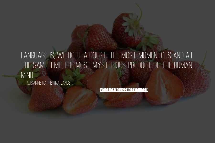 Susanne Katherina Langer Quotes: Language is, without a doubt, the most momentous and at the same time the most mysterious product of the human mind.