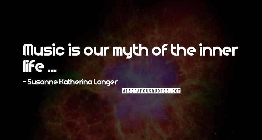 Susanne Katherina Langer Quotes: Music is our myth of the inner life ...