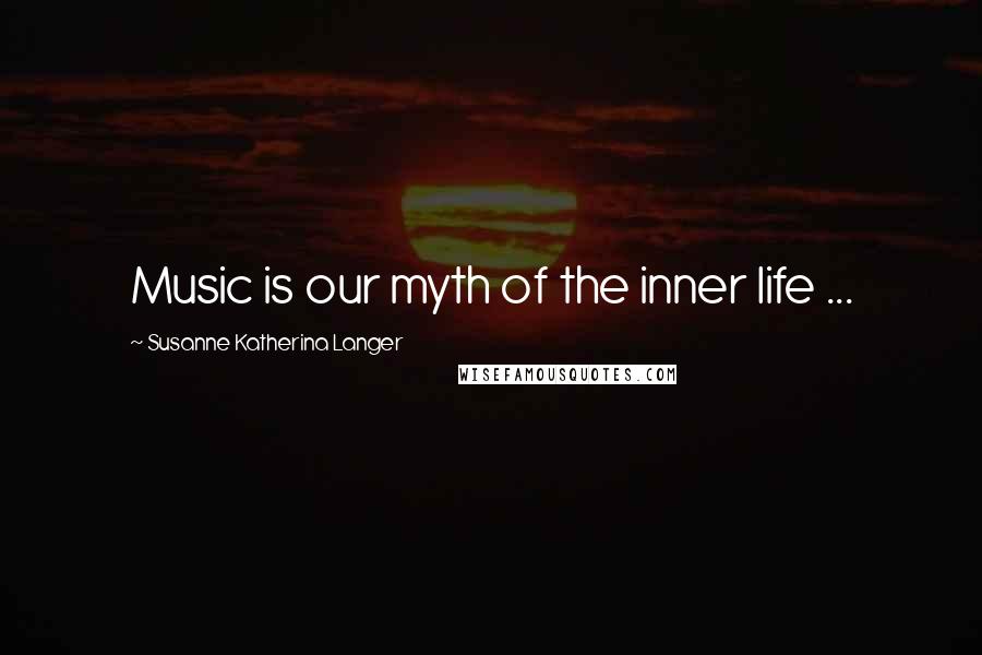 Susanne Katherina Langer Quotes: Music is our myth of the inner life ...