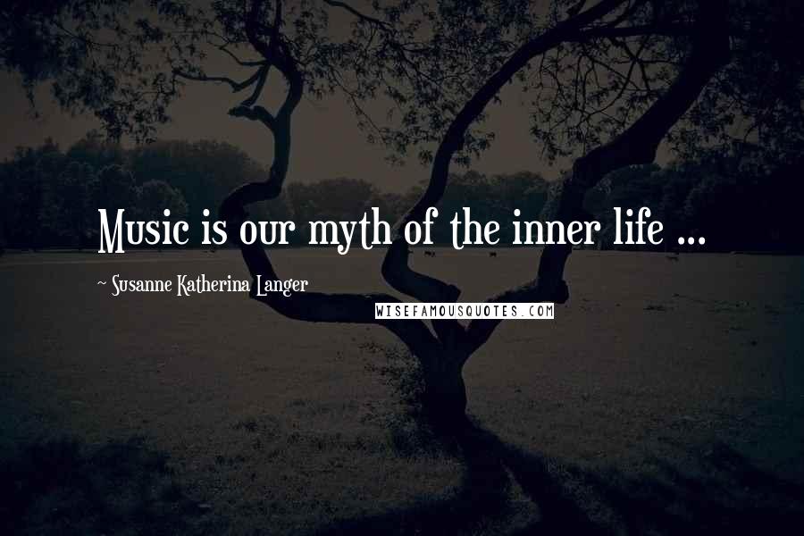 Susanne Katherina Langer Quotes: Music is our myth of the inner life ...