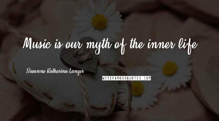 Susanne Katherina Langer Quotes: Music is our myth of the inner life ...