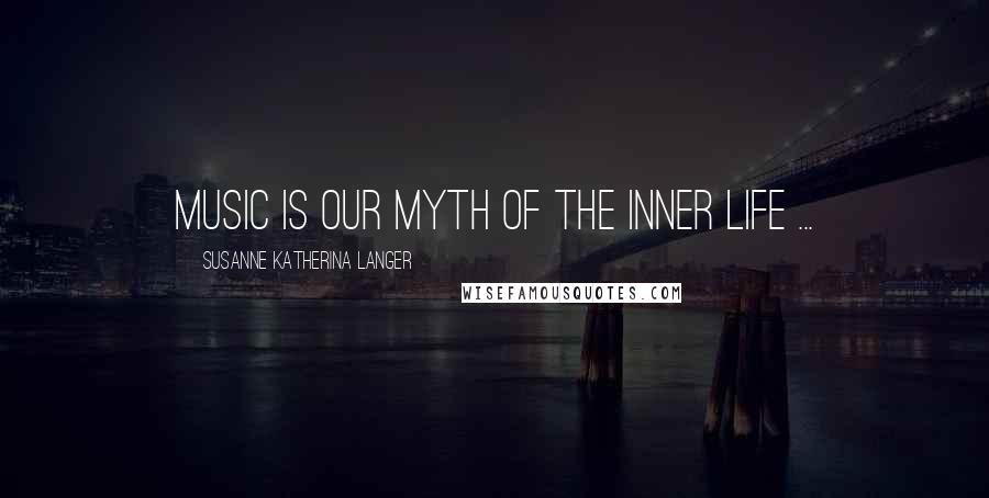 Susanne Katherina Langer Quotes: Music is our myth of the inner life ...