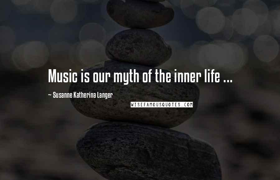 Susanne Katherina Langer Quotes: Music is our myth of the inner life ...