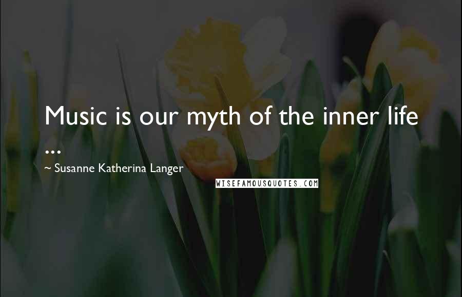 Susanne Katherina Langer Quotes: Music is our myth of the inner life ...