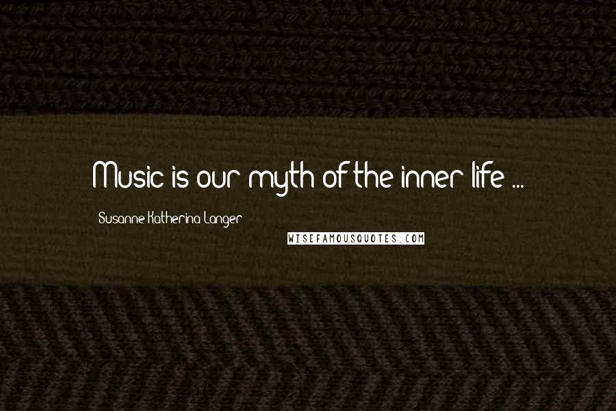 Susanne Katherina Langer Quotes: Music is our myth of the inner life ...