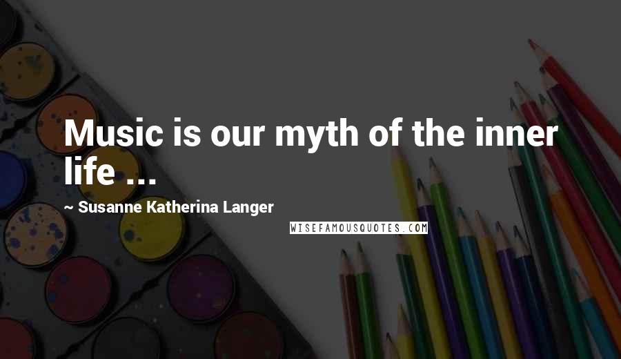 Susanne Katherina Langer Quotes: Music is our myth of the inner life ...