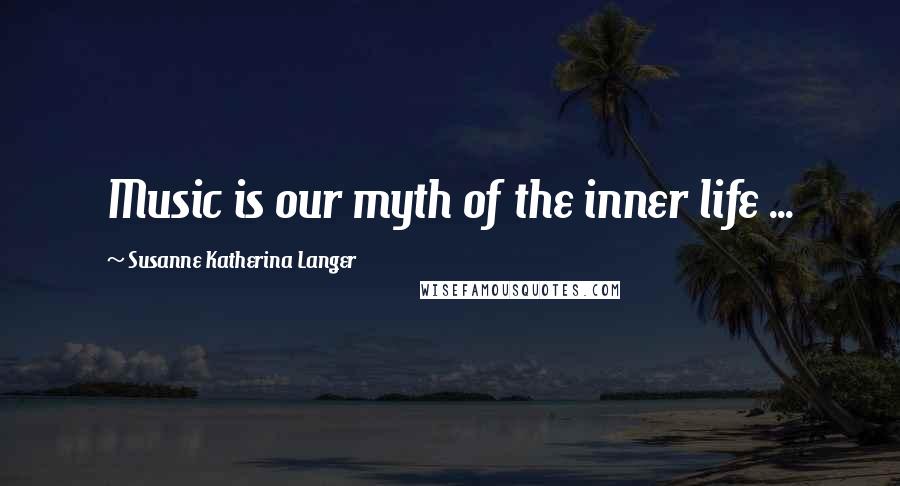 Susanne Katherina Langer Quotes: Music is our myth of the inner life ...