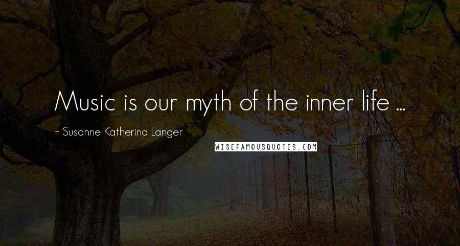 Susanne Katherina Langer Quotes: Music is our myth of the inner life ...