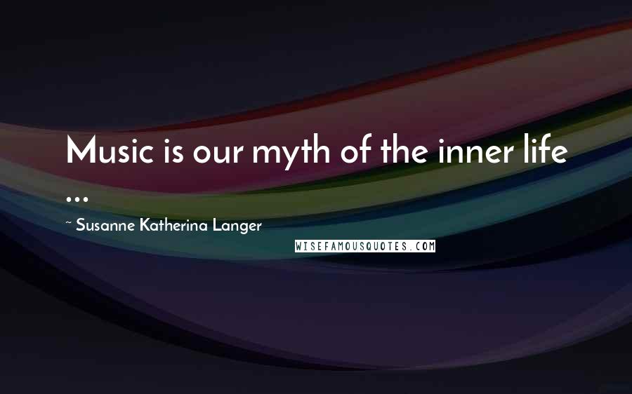 Susanne Katherina Langer Quotes: Music is our myth of the inner life ...