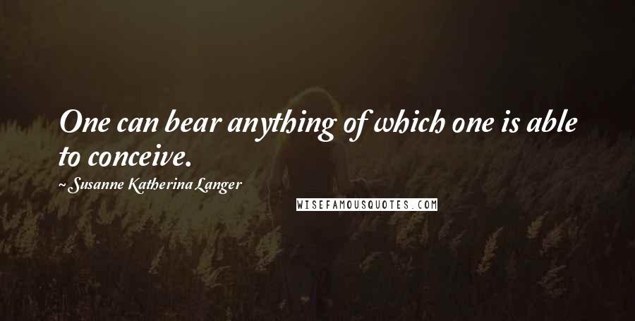 Susanne Katherina Langer Quotes: One can bear anything of which one is able to conceive.