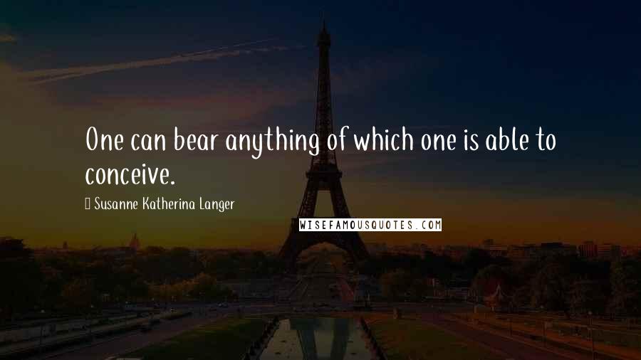 Susanne Katherina Langer Quotes: One can bear anything of which one is able to conceive.