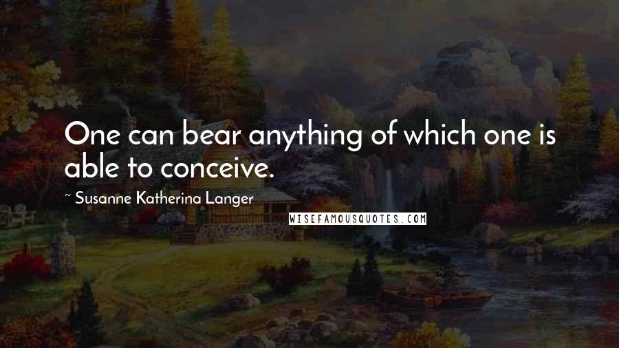 Susanne Katherina Langer Quotes: One can bear anything of which one is able to conceive.