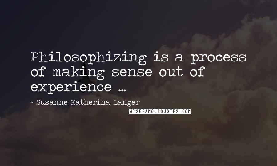 Susanne Katherina Langer Quotes: Philosophizing is a process of making sense out of experience ...