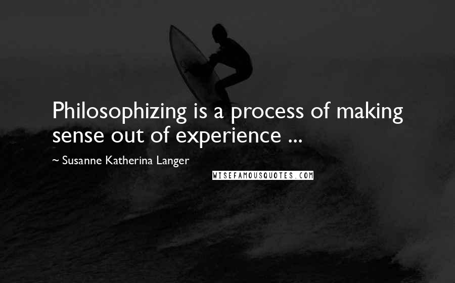 Susanne Katherina Langer Quotes: Philosophizing is a process of making sense out of experience ...