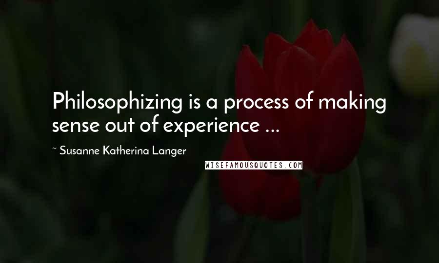 Susanne Katherina Langer Quotes: Philosophizing is a process of making sense out of experience ...