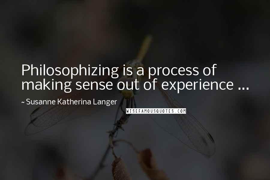 Susanne Katherina Langer Quotes: Philosophizing is a process of making sense out of experience ...