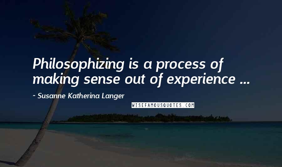 Susanne Katherina Langer Quotes: Philosophizing is a process of making sense out of experience ...