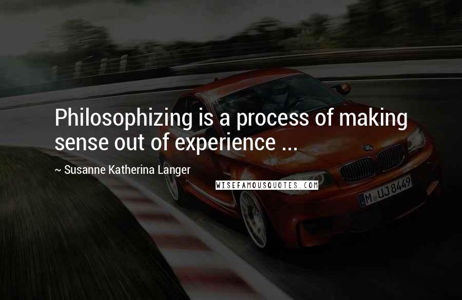 Susanne Katherina Langer Quotes: Philosophizing is a process of making sense out of experience ...