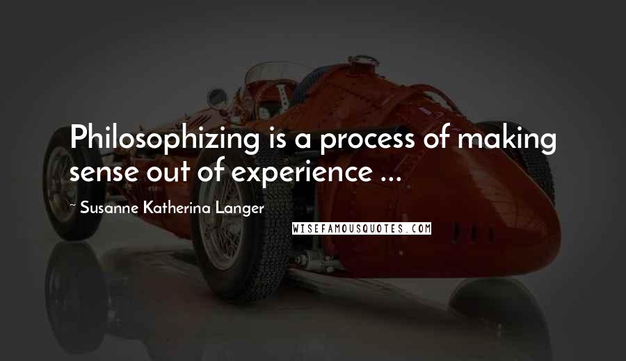 Susanne Katherina Langer Quotes: Philosophizing is a process of making sense out of experience ...