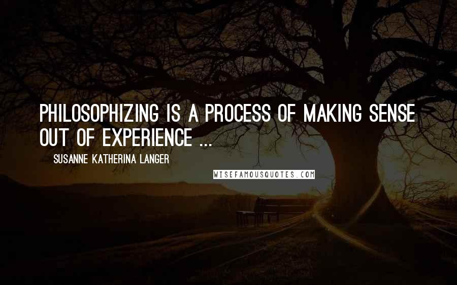 Susanne Katherina Langer Quotes: Philosophizing is a process of making sense out of experience ...