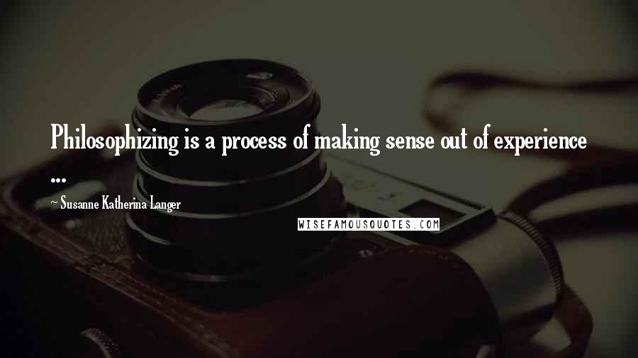 Susanne Katherina Langer Quotes: Philosophizing is a process of making sense out of experience ...